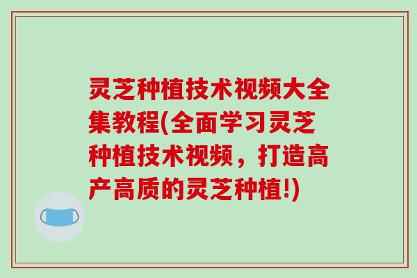 灵芝种植技术视频大全集教程(全面学习灵芝种植技术视频，打造高产高质的灵芝种植!)