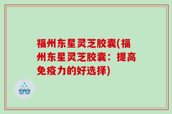 福州东星灵芝胶囊(福州东星灵芝胶囊：提高免疫力的好选择)