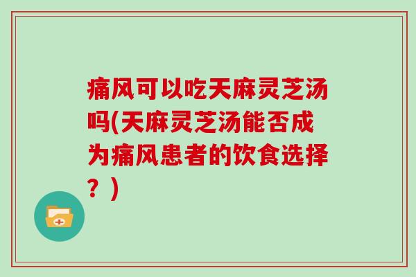 痛风可以吃天麻灵芝汤吗(天麻灵芝汤能否成为痛风患者的饮食选择？)
