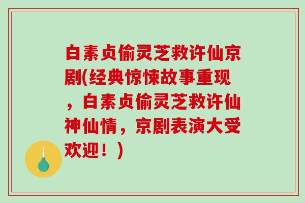 白素贞偷灵芝救许仙京剧(经典惊悚故事重现,白素贞偷灵芝救许仙神仙情,京剧表演大受欢迎!) 白素贞偷灵芝救许仙京剧(经典惊悚故事重现,白素贞偷灵芝救许仙神仙情,京剧表演大受欢迎!)