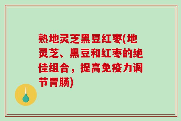 熟地灵芝黑豆红枣(地灵芝、黑豆和红枣的绝佳组合，提高免疫力调节)