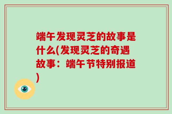 端午发现灵芝的故事是什么(发现灵芝的奇遇故事：端午节特别报道)