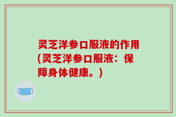 灵芝洋参口服液的作用(灵芝洋参口服液：保障身体健康。)