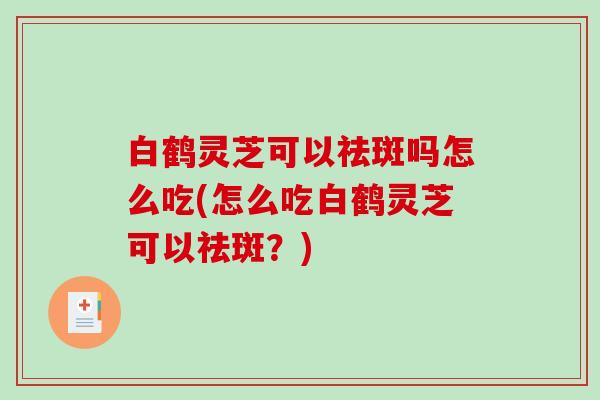 白鹤灵芝可以祛斑吗怎么吃(怎么吃白鹤灵芝可以祛斑？)