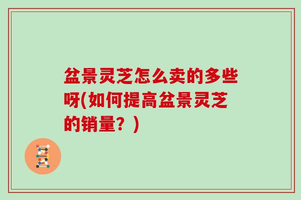 盆景灵芝怎么卖的多些呀(如何提高盆景灵芝的销量？)