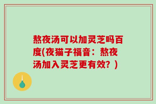 熬夜汤可以加灵芝吗百度(夜猫子福音:熬夜汤加入灵芝更有效?) 熬夜汤可以加灵芝吗百度(夜猫子福音:熬夜汤加入灵芝更有效?)