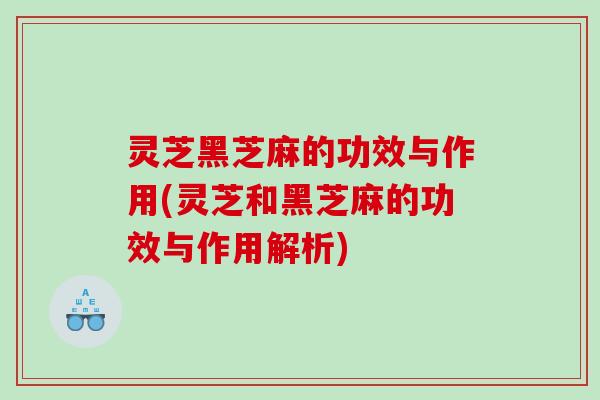 灵芝黑芝麻的功效与作用(灵芝和黑芝麻的功效与作用解析) 灵芝黑芝麻的功效与作用(灵芝和黑芝麻的功效与作用解析)