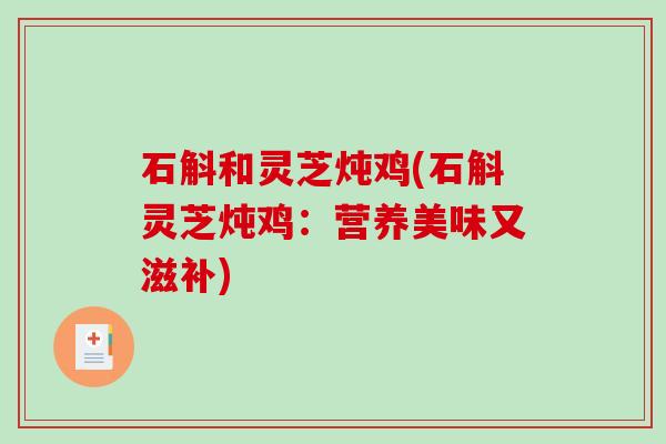 石斛和灵芝炖鸡(石斛灵芝炖鸡：营养美味又滋补)