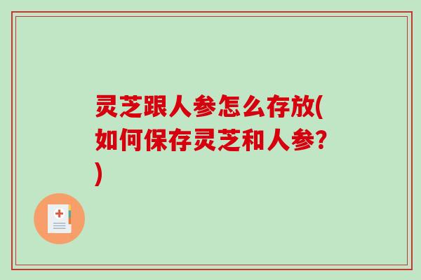 灵芝跟人参怎么存放(如何保存灵芝和人参？)