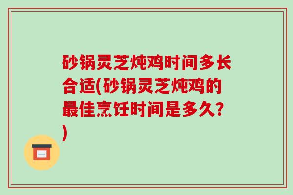 砂锅灵芝炖鸡时间多长合适(砂锅灵芝炖鸡的佳烹饪时间是多久？)
