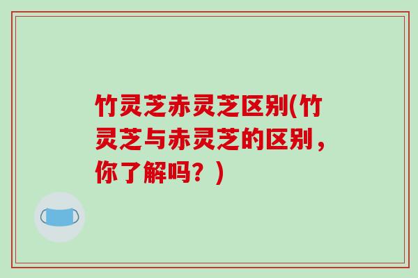 竹灵芝赤灵芝区别(竹灵芝与赤灵芝的区别，你了解吗？)