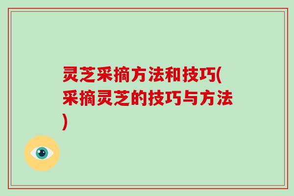 灵芝采摘方法和技巧(采摘灵芝的技巧与方法)