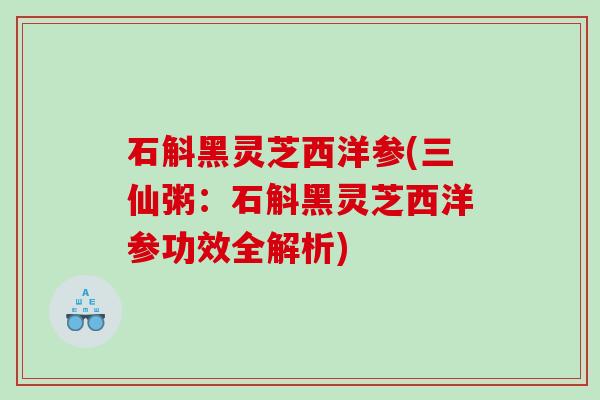 石斛黑灵芝西洋参(三仙粥：石斛黑灵芝西洋参功效全解析)