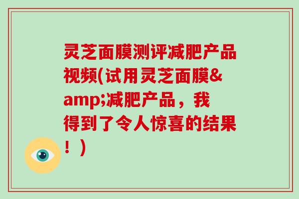 灵芝面膜测评减肥产品视频(试用灵芝面膜&减肥产品，我得到了令人惊喜的结果！)