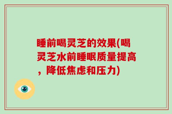 睡前喝灵芝的效果(喝灵芝水前质量提高，降低和压力)