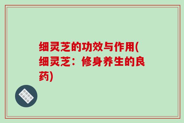 细灵芝的功效与作用(细灵芝：修身养生的良药)