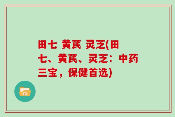 田七 黄芪 灵芝(田七、黄芪、灵芝：三宝，保健首选)