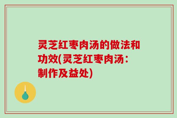 灵芝红枣肉汤的做法和功效(灵芝红枣肉汤:制作及益处) 灵芝红枣肉汤的做法和功效(灵芝红枣肉汤:制作及益处)