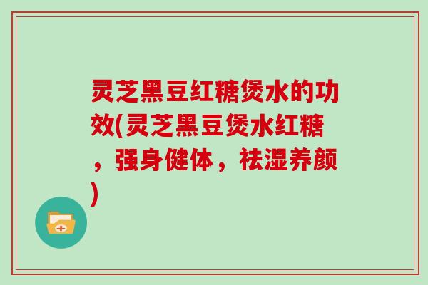 灵芝黑豆红糖煲水的功效(灵芝黑豆煲水红糖，强身健体，祛湿养颜)