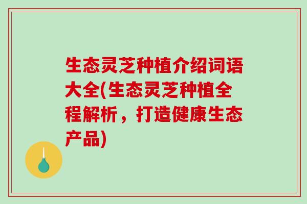 生态灵芝种植介绍词语大全(生态灵芝种植全程解析，打造健康生态产品)
