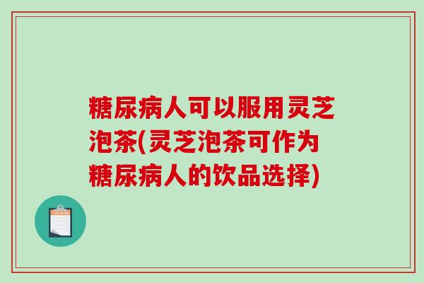 人可以服用灵芝泡茶(灵芝泡茶可作为人的饮品选择)