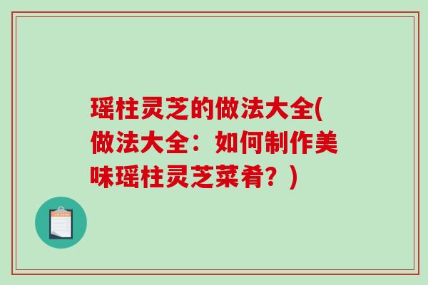 瑶柱灵芝的做法大全(做法大全：如何制作美味瑶柱灵芝菜肴？)