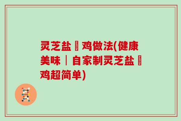 灵芝盐焗鸡做法(健康美味│自家制灵芝盐焗鸡超简单)