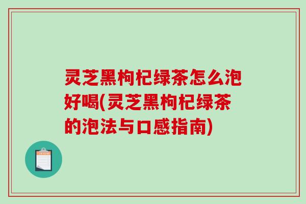 灵芝黑枸杞绿茶怎么泡好喝(灵芝黑枸杞绿茶的泡法与口感指南)