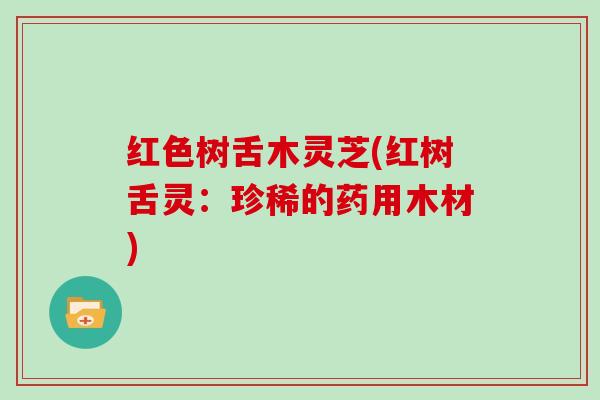 红色树舌木灵芝(红树舌灵：珍稀的药用木材)