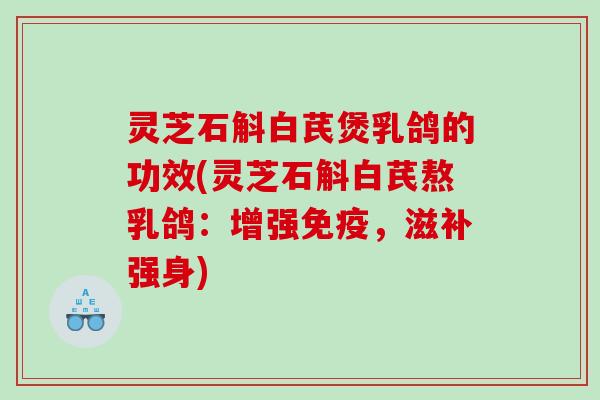 灵芝石斛白芪煲乳鸽的功效(灵芝石斛白芪熬乳鸽：增强免疫，滋补强身)