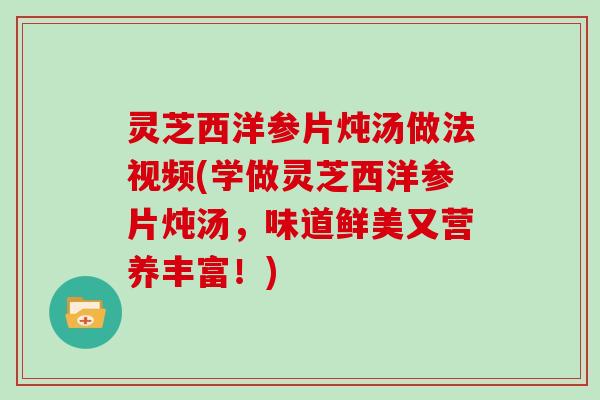 灵芝西洋参片炖汤做法视频(学做灵芝西洋参片炖汤，味道鲜美又营养丰富！)