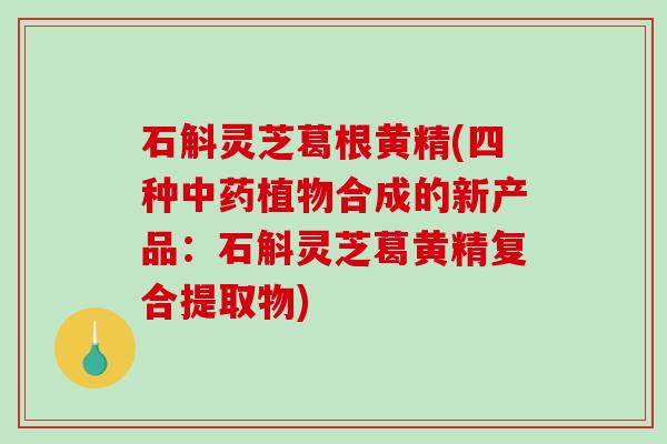 石斛灵芝葛根黄精(四种植物合成的新产品：石斛灵芝葛黄精复合提取物)