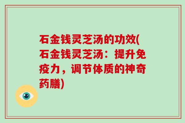 石金钱灵芝汤的功效(石金钱灵芝汤：提升免疫力，调节体质的神奇药膳)