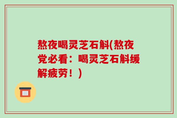 熬夜喝灵芝石斛(熬夜党必看：喝灵芝石斛缓解疲劳！)