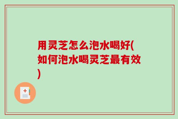 用灵芝怎么泡水喝好(如何泡水喝灵芝有效)