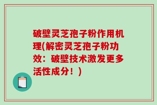 破壁灵芝孢子粉作用机理(解密灵芝孢子粉功效：破壁技术激发更多活性成分！)