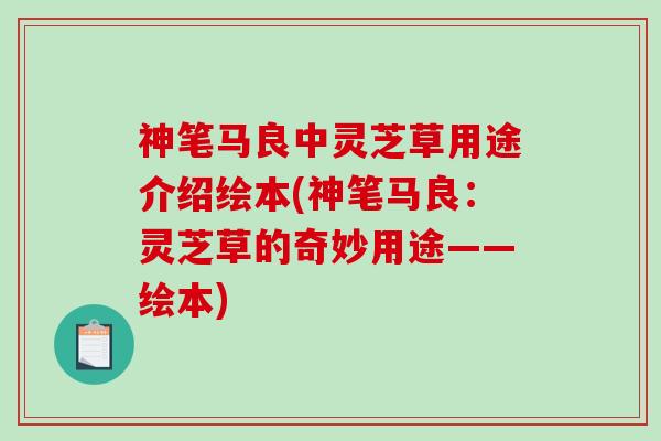 神笔马良中灵芝草用途介绍绘本(神笔马良：灵芝草的奇妙用途——绘本)