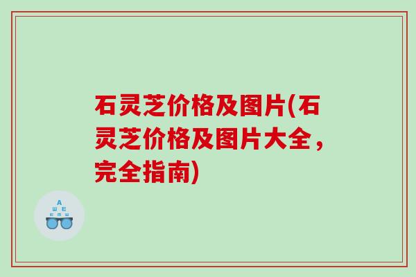 石灵芝价格及图片(石灵芝价格及图片大全，完全指南)