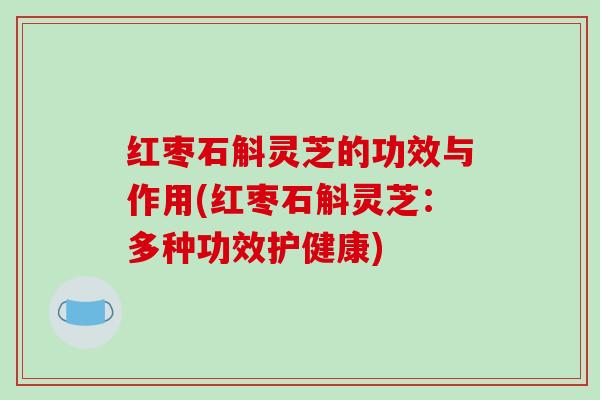 红枣石斛灵芝的功效与作用(红枣石斛灵芝：多种功效护健康)