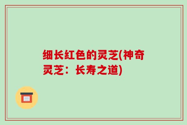 细长红色的灵芝(神奇灵芝：长寿之道)