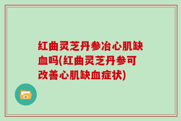 红曲灵芝丹参冶心肌缺吗(红曲灵芝丹参可改善心肌缺症状)