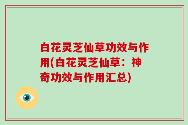 白花灵芝仙草功效与作用(白花灵芝仙草：神奇功效与作用汇总)