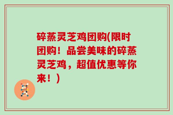 碎蒸灵芝鸡团购(限时团购！品尝美味的碎蒸灵芝鸡，超值优惠等你来！)