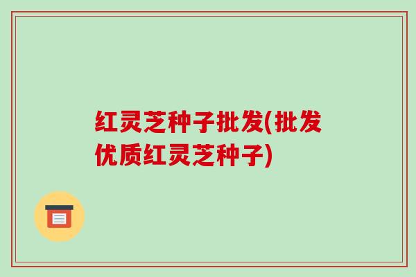 红灵芝种子批发(批发优质红灵芝种子)