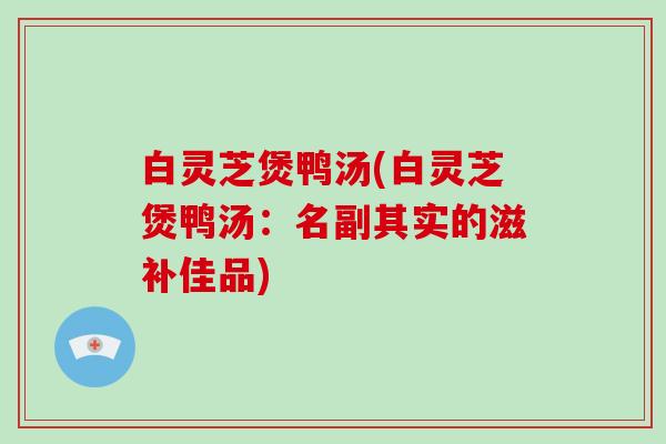 白灵芝煲鸭汤(白灵芝煲鸭汤：名副其实的滋补佳品)