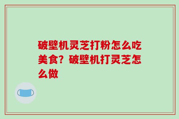 破壁机灵芝打粉怎么吃美食？破壁机打灵芝怎么做
