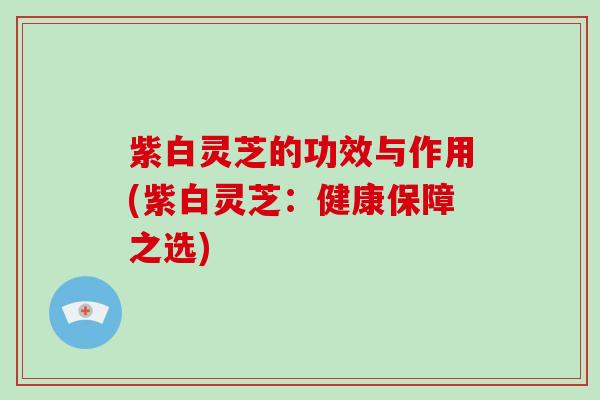 紫白灵芝的功效与作用(紫白灵芝：健康保障之选)
