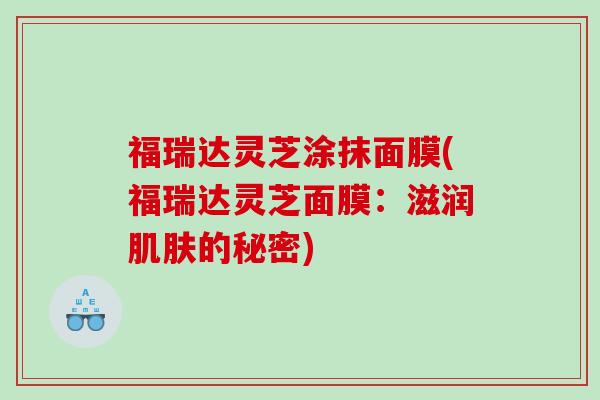 福瑞达灵芝涂抹面膜(福瑞达灵芝面膜：滋润的秘密)
