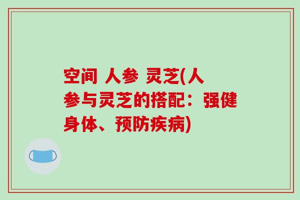 空间 人参 灵芝(人参与灵芝的搭配:强健身体、) 空间 人参 灵芝(人参与灵芝的搭配:强健身体、)
