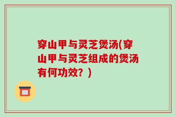 穿山甲与灵芝煲汤(穿山甲与灵芝组成的煲汤有何功效?) 穿山甲与灵芝煲汤(穿山甲与灵芝组成的煲汤有何功效?)